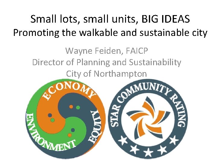Small lots, small units, BIG IDEAS Promoting the walkable and sustainable city Wayne Feiden,
