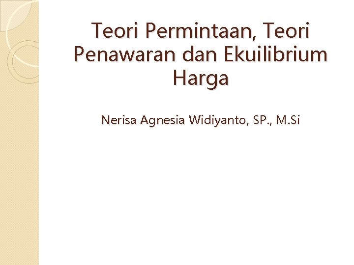 Teori Permintaan, Teori Penawaran dan Ekuilibrium Harga Nerisa Agnesia Widiyanto, SP. , M. Si