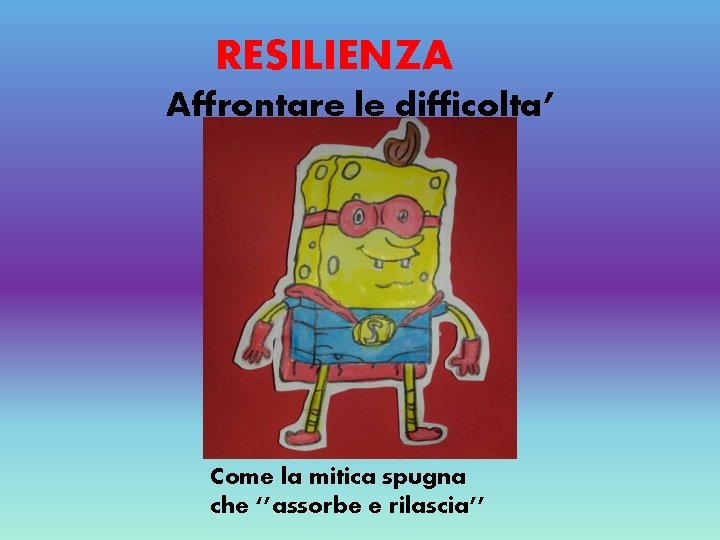 RESILIENZA Affrontare le difficolta’ Come la mitica spugna che ‘’assorbe e rilascia’’ 