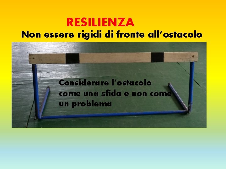 RESILIENZA Non essere rigidi di fronte all’ostacolo Considerare l’ostacolo come una sfida e non