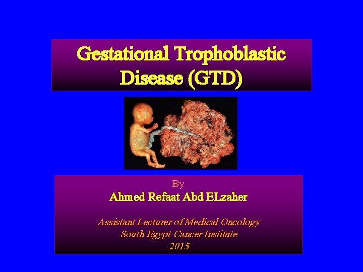 Gestational Trophoblastic Disease (GTD) By Ahmed Refaat Abd ELzaher Assistant Lecturer of Medical Oncology