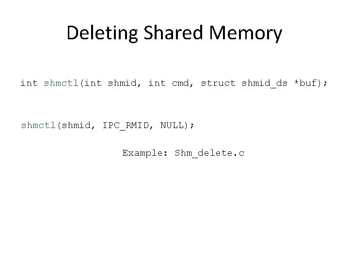 Deleting Shared Memory int shmctl(int shmid, int cmd, struct shmid_ds *buf); shmctl(shmid, IPC_RMID, NULL);