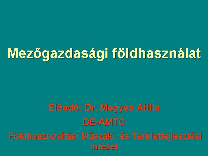 Mezőgazdasági földhasználat Előadó: Dr. Megyes Attila DE-AMTC Földhasznosítási Műszaki és Területfejlesztési Intézet 