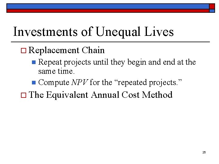 Investments of Unequal Lives o Replacement Chain Repeat projects until they begin and end