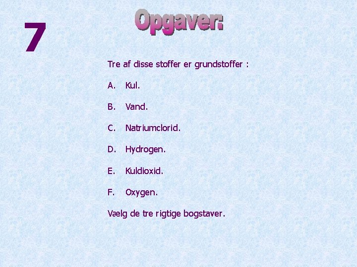 7 Tre af disse stoffer er grundstoffer : A. Kul. B. Vand. C. Natriumclorid.
