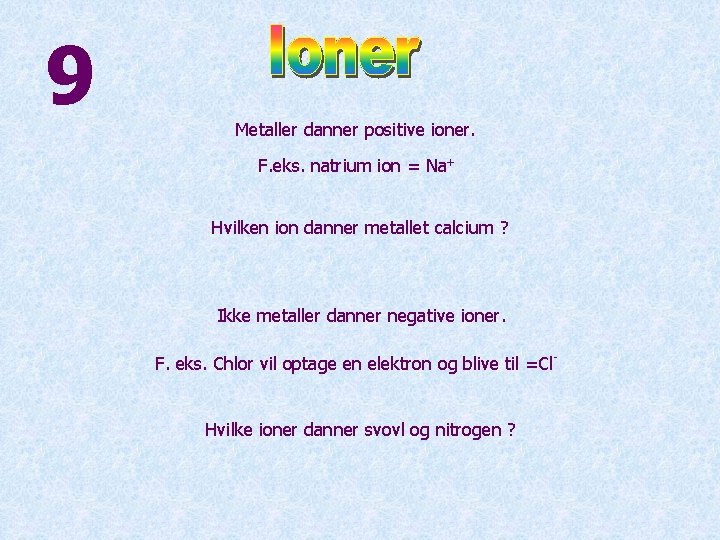 9 Metaller danner positive ioner. F. eks. natrium ion = Na+ Hvilken ion danner