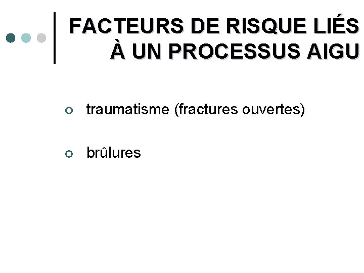 FACTEURS DE RISQUE LIÉS À UN PROCESSUS AIGU ¢ traumatisme (fractures ouvertes) ¢ brûlures