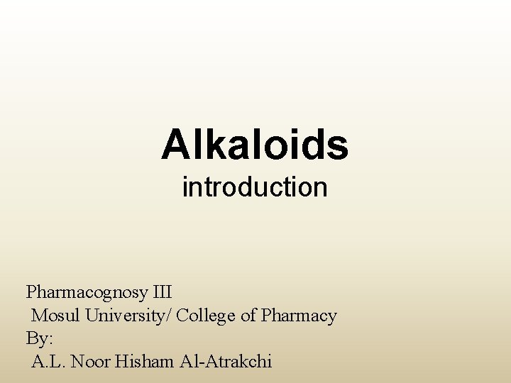 Alkaloids introduction Pharmacognosy III Mosul University/ College of Pharmacy By: A. L. Noor Hisham