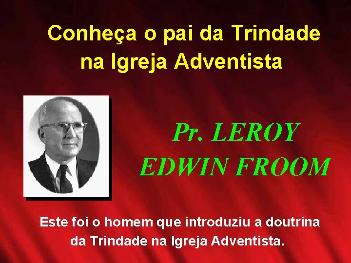  Conheça o pai da Trindade na Igreja Adventista Pr. LEROY EDWIN FROOM Este