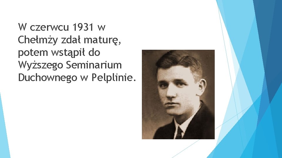 W czerwcu 1931 w Chełmży zdał maturę, potem wstąpił do Wyższego Seminarium Duchownego w