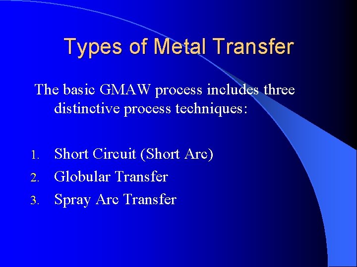 Types of Metal Transfer The basic GMAW process includes three distinctive process techniques: Short