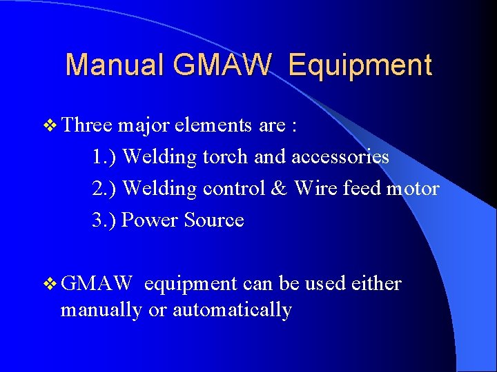 Manual GMAW Equipment v Three major elements are : 1. ) Welding torch and