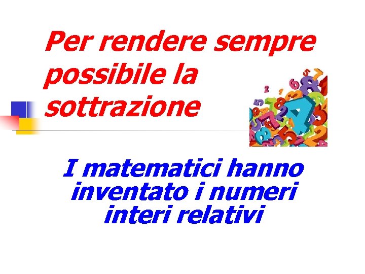 Per rendere sempre possibile la sottrazione I matematici hanno inventato i numeri interi relativi