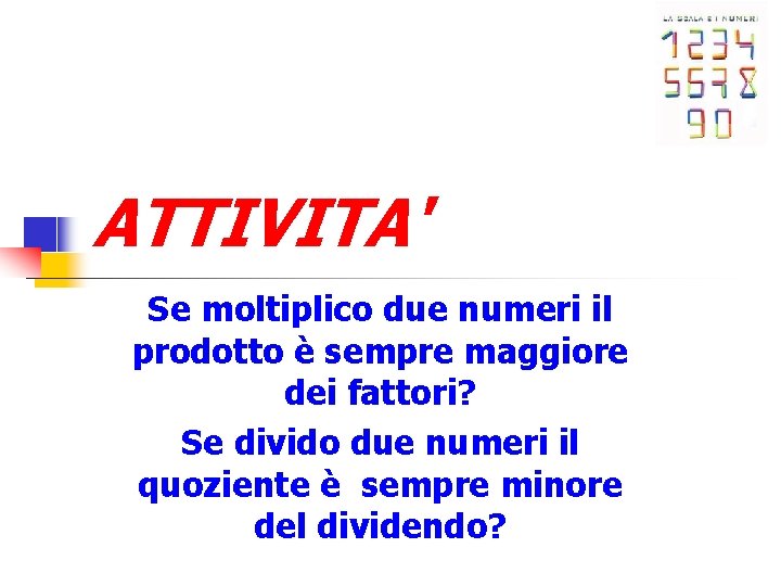 ATTIVITA' Se moltiplico due numeri il prodotto è sempre maggiore dei fattori? Se divido