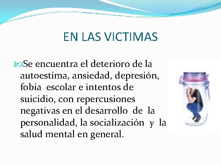 EN LAS VICTIMAS Se encuentra el deterioro de la autoestima, ansiedad, depresión, fobia escolar