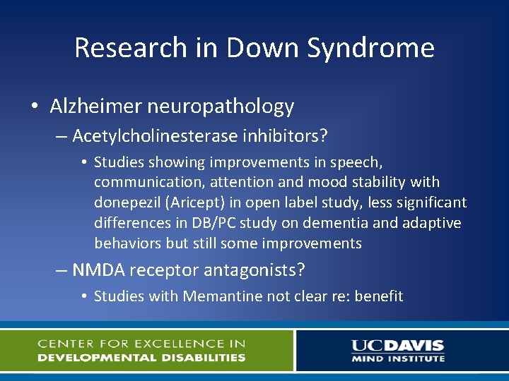 Research in Down Syndrome • Alzheimer neuropathology – Acetylcholinesterase inhibitors? • Studies showing improvements