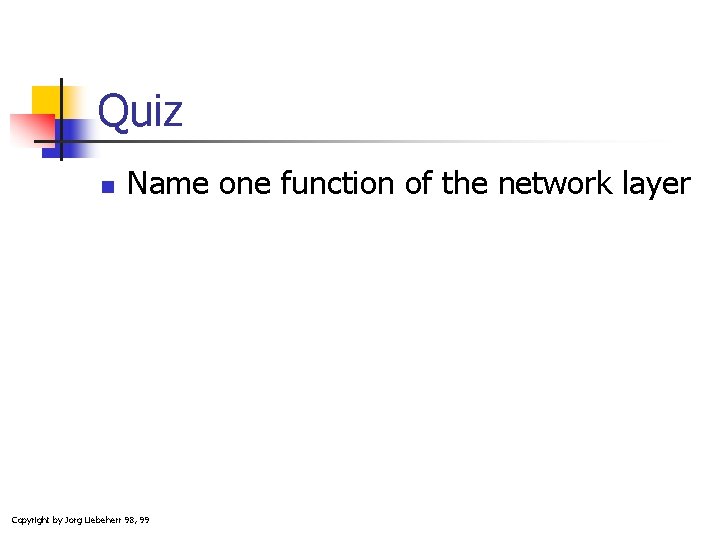 Quiz n Name one function of the network layer Copyright by Jorg Liebeherr 98,