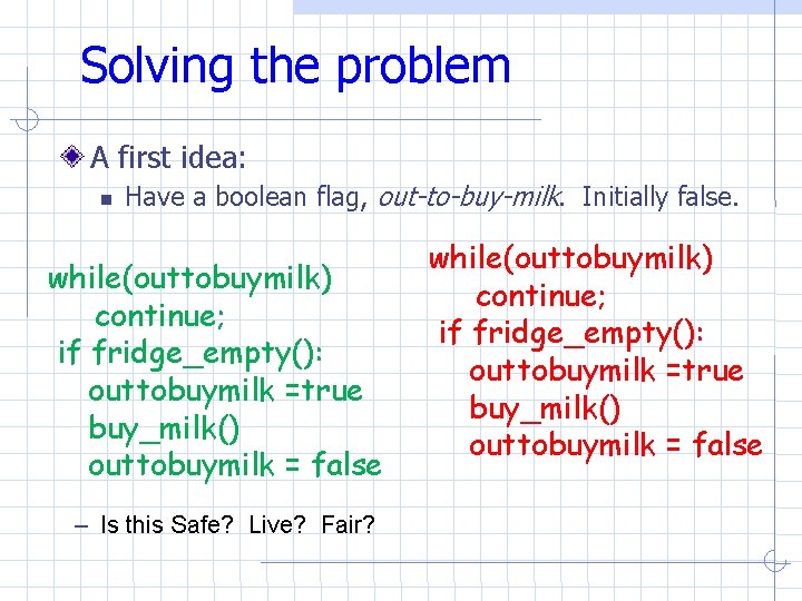 Solving the problem A first idea: Have a boolean flag, out-to-buy-milk. Initially false. while(outtobuymilk) Solving the problem A first idea: Have a boolean flag, out-to-buy-milk. Initially false. while(outtobuymilk)