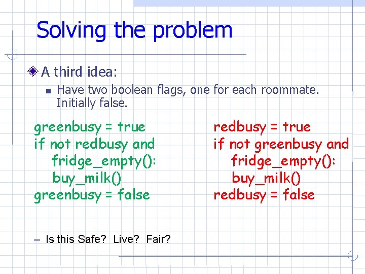 Solving the problem A third idea: Have two boolean flags, one for each roommate. Solving the problem A third idea: Have two boolean flags, one for each roommate.