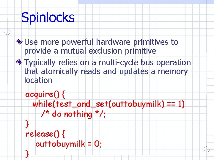 Spinlocks Use more powerful hardware primitives to provide a mutual exclusion primitive Typically relies Spinlocks Use more powerful hardware primitives to provide a mutual exclusion primitive Typically relies