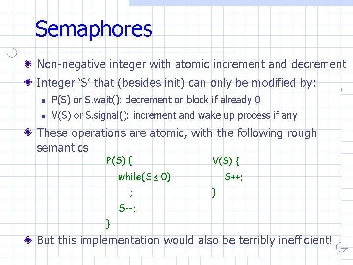 Semaphores Non-negative integer with atomic increment and decrement Integer ‘S’ that (besides init) can Semaphores Non-negative integer with atomic increment and decrement Integer ‘S’ that (besides init) can