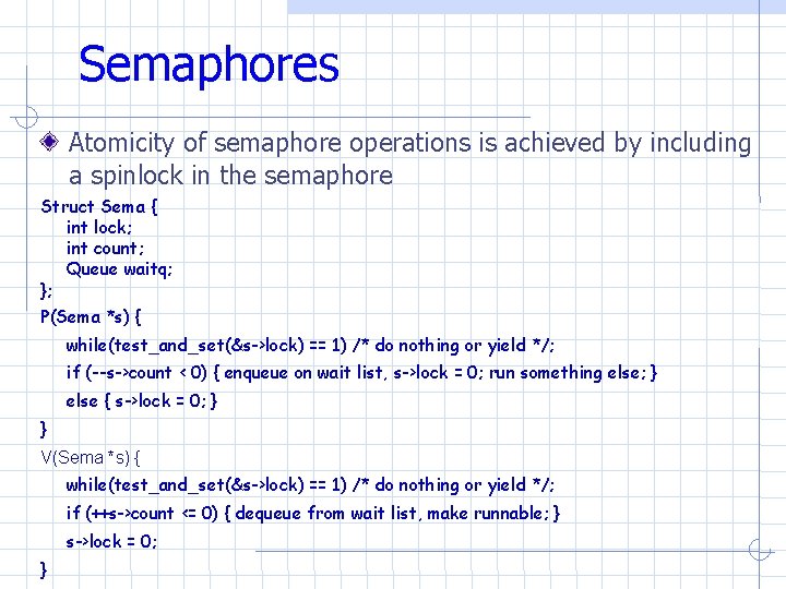 Semaphores Atomicity of semaphore operations is achieved by including a spinlock in the semaphore Semaphores Atomicity of semaphore operations is achieved by including a spinlock in the semaphore