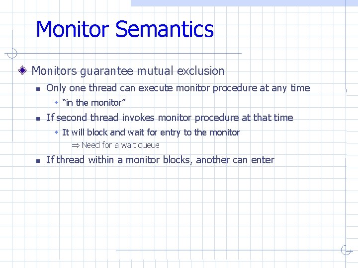 Monitor Semantics Monitors guarantee mutual exclusion Only one thread can execute monitor procedure at Monitor Semantics Monitors guarantee mutual exclusion Only one thread can execute monitor procedure at