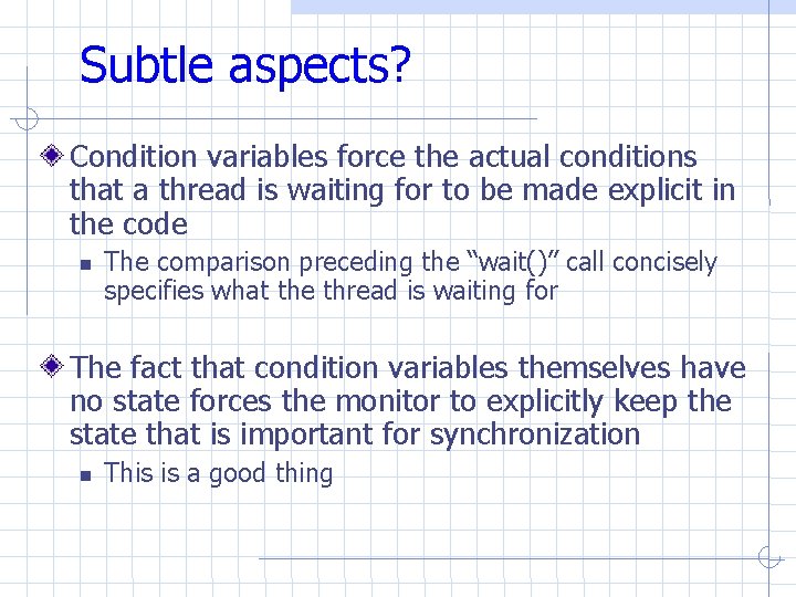Subtle aspects? Condition variables force the actual conditions that a thread is waiting for Subtle aspects? Condition variables force the actual conditions that a thread is waiting for