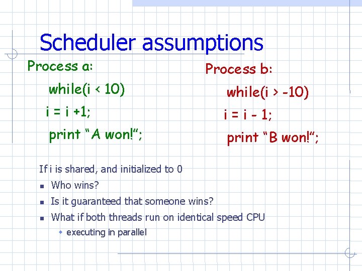 Scheduler assumptions Process a: Process b: while(i < 10) while(i > -10) i = Scheduler assumptions Process a: Process b: while(i < 10) while(i > -10) i =