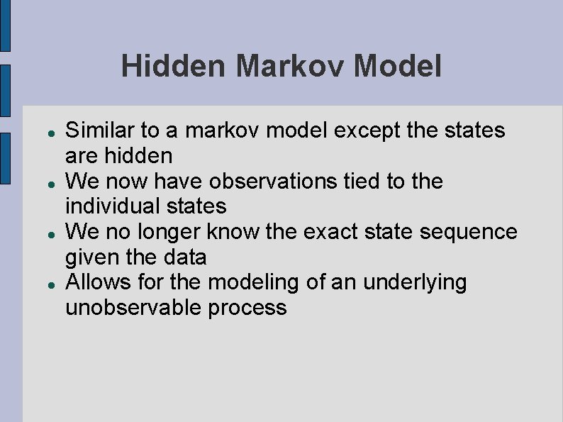 Hidden Markov Model Similar to a markov model except the states are hidden We