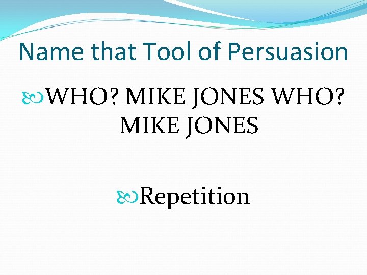 Name that Tool of Persuasion WHO? MIKE JONES Repetition 
