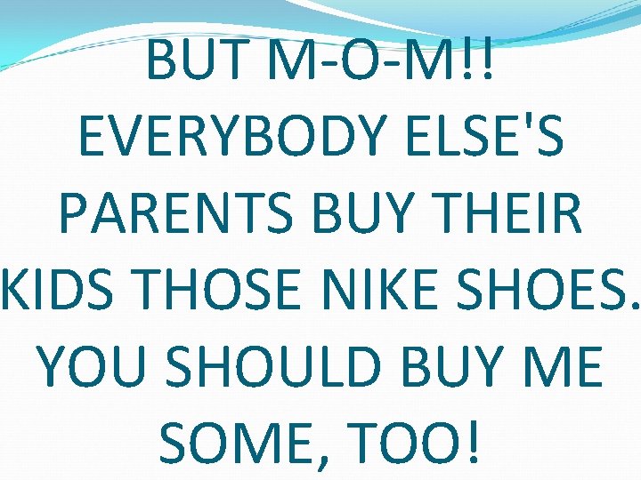 BUT M-O-M!! EVERYBODY ELSE'S PARENTS BUY THEIR KIDS THOSE NIKE SHOES. YOU SHOULD BUY