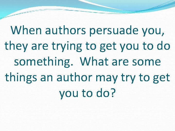 When authors persuade you, they are trying to get you to do something. What