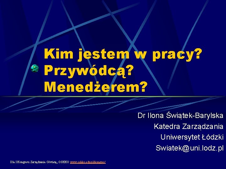 Kim jestem w pracy? Przywódcą? Menedżerem? Dr Ilona Świątek-Barylska Katedra Zarządzania Uniwersytet Łódzki Swiatek@uni.