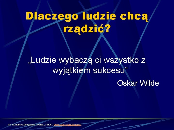 Dlaczego ludzie chcą rządzić? „Ludzie wybaczą ci wszystko z wyjątkiem sukcesu” Oskar Wilde Dla