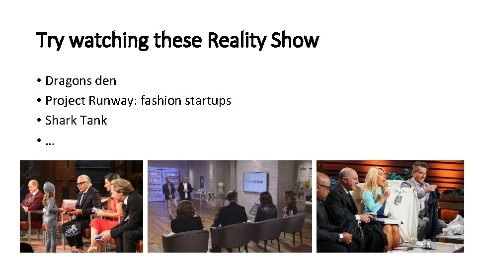 Try watching these Reality Show • Dragons den • Project Runway: fashion startups •