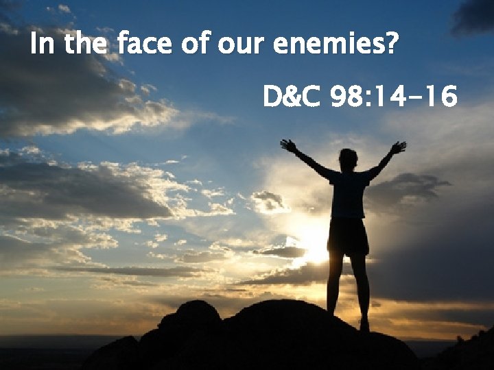 In the face of our enemies? D&C 98: 14 -16 