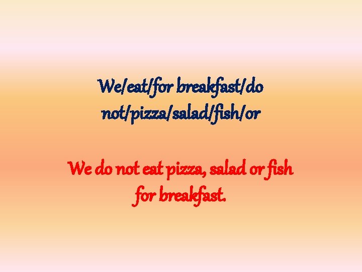 We/eat/for breakfast/do not/pizza/salad/fish/or We do not eat pizza, salad or fish for breakfast. 