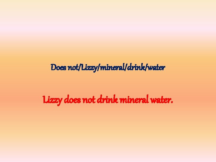 Does not/Lizzy/mineral/drink/water Lizzy does not drink mineral water. 
