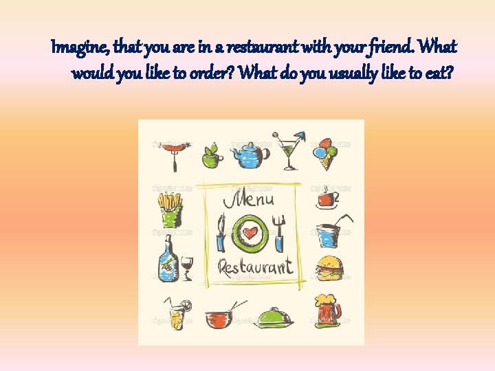 Imagine, that you are in a restaurant with your friend. What would you like