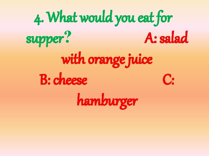 4. What would you eat for supper? A: salad with orange juice B: cheese