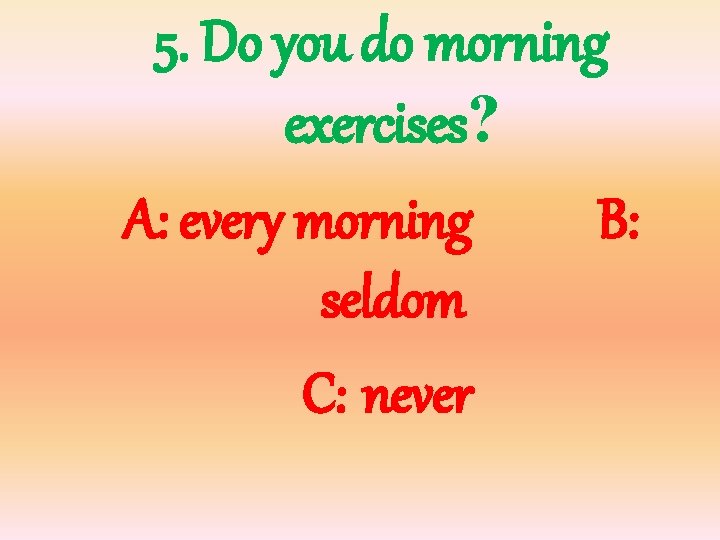 5. Do you do morning exercises? A: every morning B: seldom C: never 