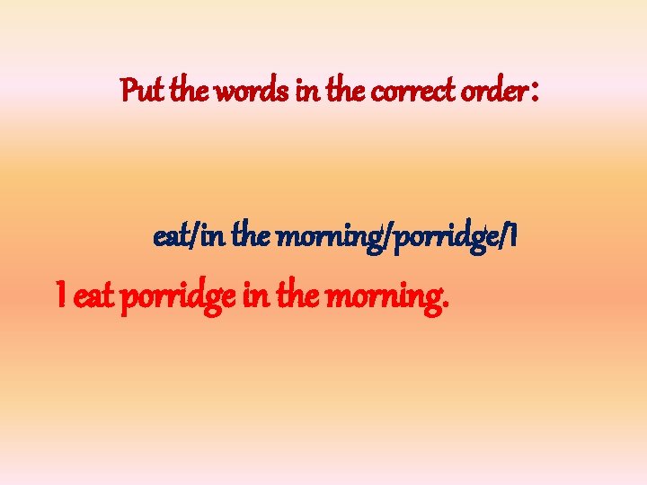 Put the words in the correct order: eat/in the morning/porridge/I I eat porridge in