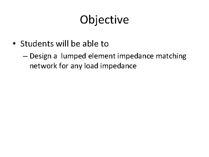 Objective • Students will be able to – Design a lumped element impedance matching