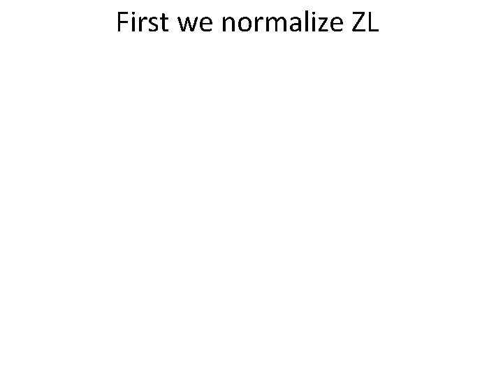 First we normalize ZL 