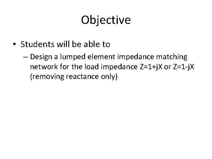 Objective • Students will be able to – Design a lumped element impedance matching