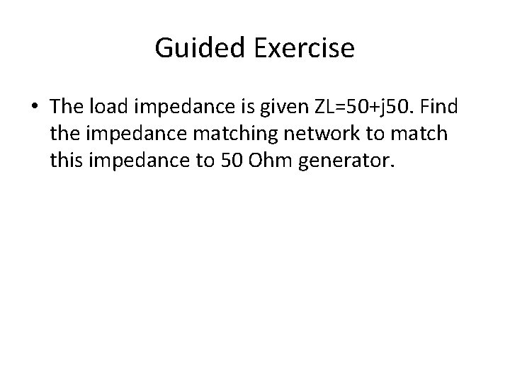 Guided Exercise • The load impedance is given ZL=50+j 50. Find the impedance matching