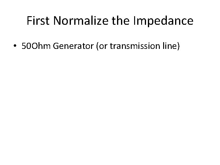 First Normalize the Impedance • 50 Ohm Generator (or transmission line) 