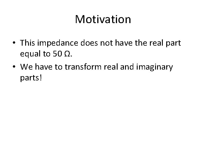 Motivation • This impedance does not have the real part equal to 50 Ω.