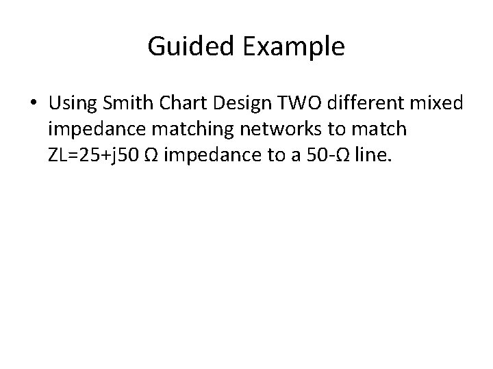 Guided Example • Using Smith Chart Design TWO different mixed impedance matching networks to